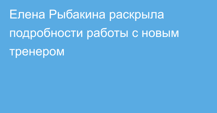 Елена Рыбакина раскрыла подробности работы с новым тренером