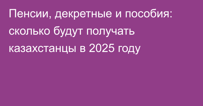 Пенсии, декретные и пособия: сколько будут получать казахстанцы в 2025 году