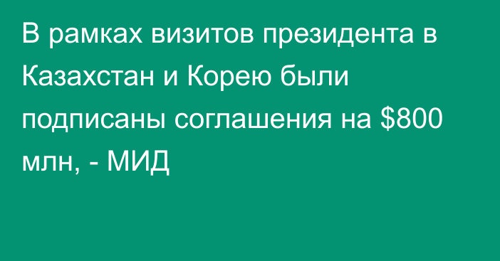 В рамках визитов президента в Казахстан и Корею были подписаны соглашения на $800 млн, - МИД 