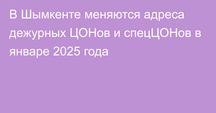 В Шымкенте меняются адреса  дежурных ЦОНов и спецЦОНов в январе 2025 года