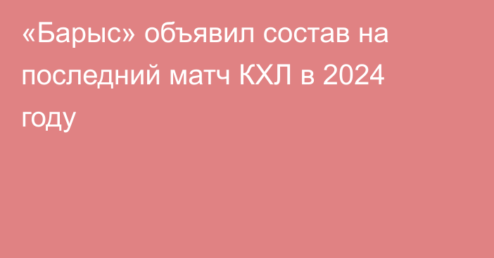 «Барыс» объявил состав на последний матч КХЛ в 2024 году