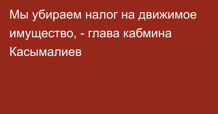 Мы убираем налог на движимое имущество, - глава кабмина Касымалиев