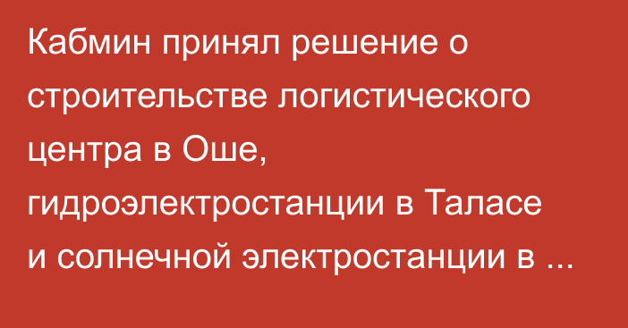 Кабмин принял решение о строительстве логистического центра в Оше, гидроэлектростанции в Таласе и солнечной электростанции в Жалал-Абаде