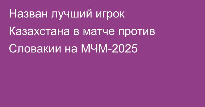 Назван лучший игрок Казахстана в матче против Словакии на МЧМ-2025