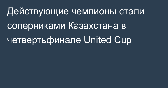 Действующие чемпионы стали соперниками Казахстана в четвертьфинале United Cup