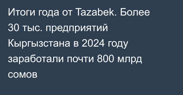 Итоги года от Tazabek. Более 30 тыс. предприятий Кыргызстана в 2024 году заработали почти 800 млрд сомов