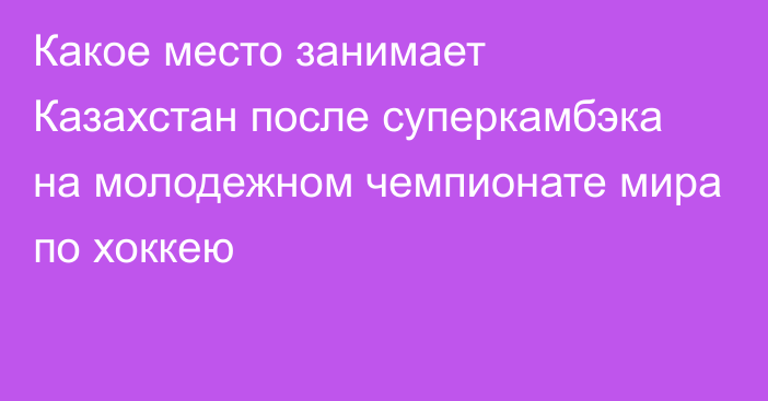 Какое место занимает Казахстан после суперкамбэка на молодежном чемпионате мира по хоккею