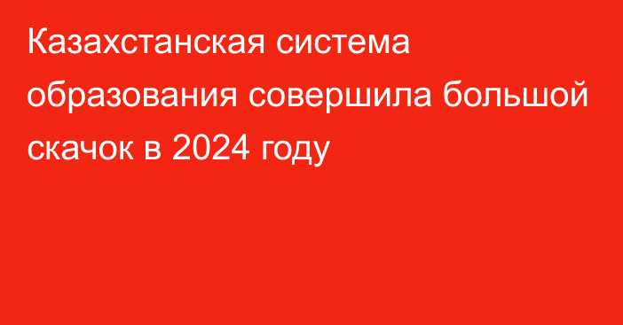 Казахстанская система образования совершила большой скачок в 2024 году