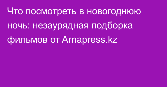 Что посмотреть в новогоднюю ночь: незаурядная подборка фильмов от Arnapress.kz