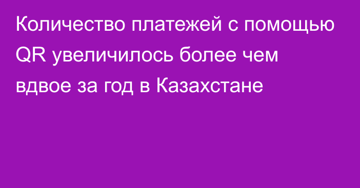 Количество платежей с помощью QR увеличилось более чем вдвое за год в Казахстане