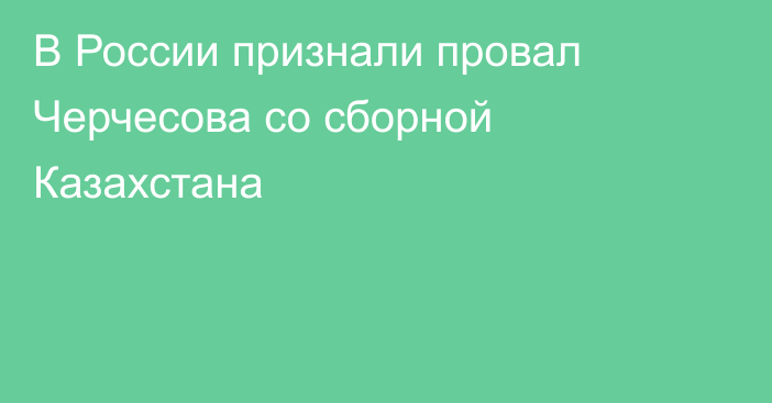 В России признали провал Черчесова со сборной Казахстана