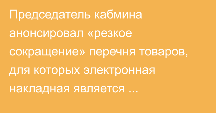 Председатель кабмина анонсировал «резкое сокращение» перечня товаров, для которых электронная накладная является обязательной