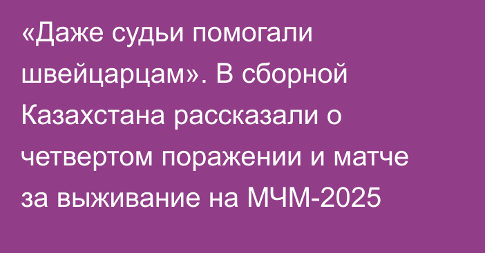 «Даже судьи помогали швейцарцам». В сборной Казахстана рассказали о четвертом поражении и матче за выживание на МЧМ-2025