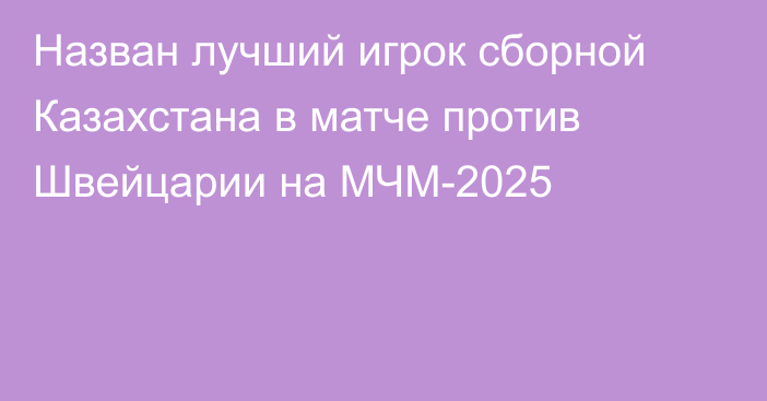 Назван лучший игрок сборной Казахстана в матче против Швейцарии на МЧМ-2025