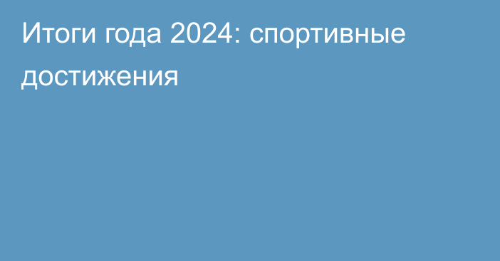 Итоги года 2024: спортивные достижения