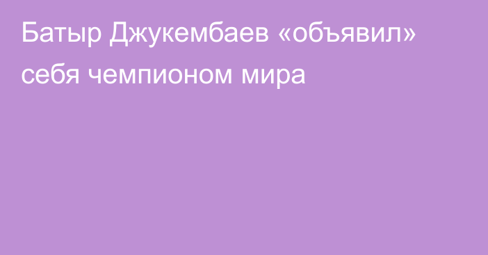 Батыр Джукембаев «объявил» себя чемпионом мира