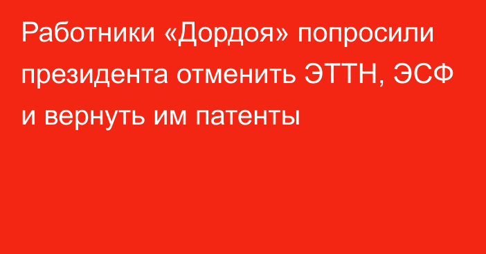 Работники «Дордоя» попросили президента отменить ЭТТН, ЭСФ и вернуть им патенты