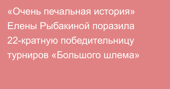 «Очень печальная история» Елены Рыбакиной поразила 22-кратную победительницу турниров «Большого шлема»