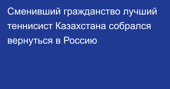 Сменивший гражданство лучший теннисист Казахстана собрался вернуться в Россию