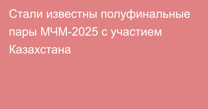 Стали известны полуфинальные пары МЧМ-2025 с участием Казахстана