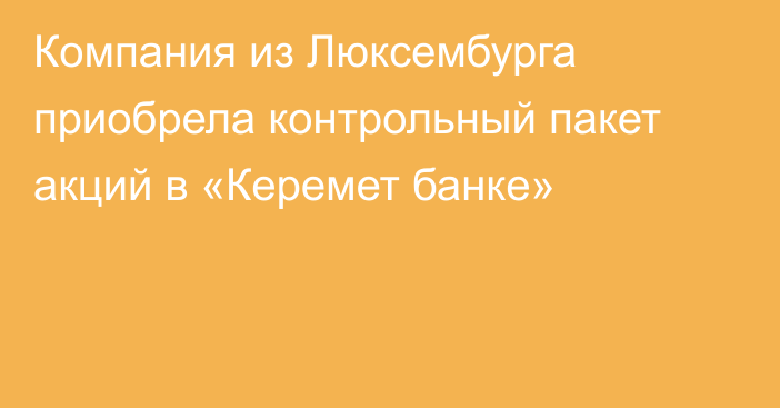 Компания из Люксембурга приобрела контрольный пакет акций в «Керемет банке»