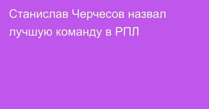 Станислав Черчесов назвал лучшую команду в РПЛ