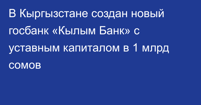 В Кыргызстане создан новый госбанк «Кылым Банк» с уставным капиталом в 1 млрд сомов