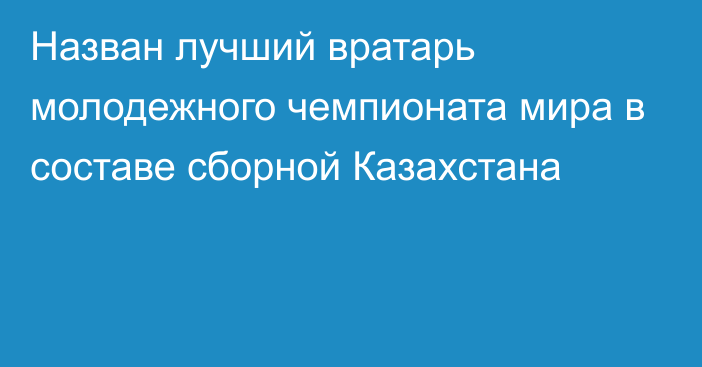 Назван лучший вратарь молодежного чемпионата мира в составе сборной Казахстана