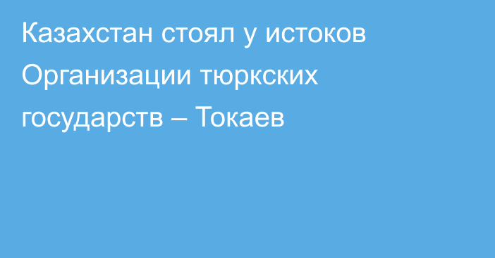 Казахстан стоял у истоков Организации тюркских государств – Токаев