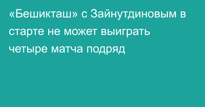 «Бешикташ» с Зайнутдиновым в старте не может выиграть четыре матча подряд