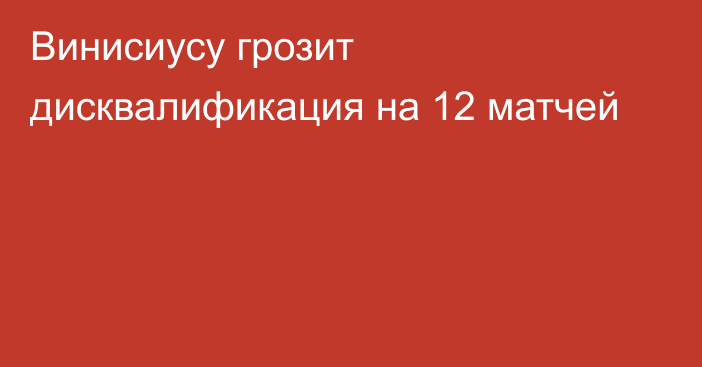 Винисиусу грозит дисквалификация на 12 матчей