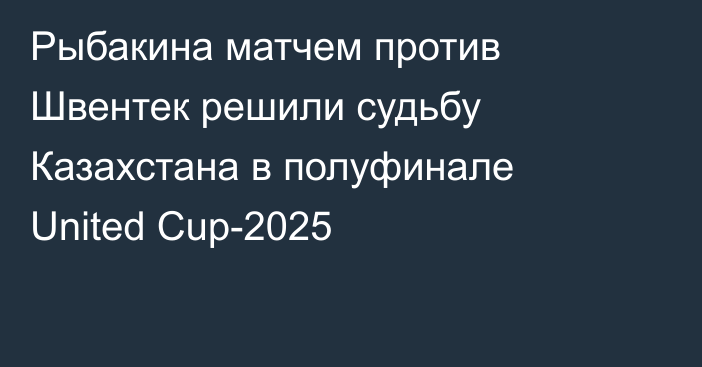 Рыбакина матчем против Швентек решили судьбу Казахстана в полуфинале United Cup-2025