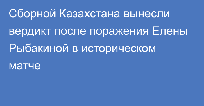 Сборной Казахстана вынесли вердикт после поражения Елены Рыбакиной в историческом матче