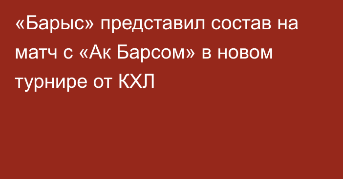 «Барыс» представил состав на матч с «Ак Барсом» в новом турнире от КХЛ