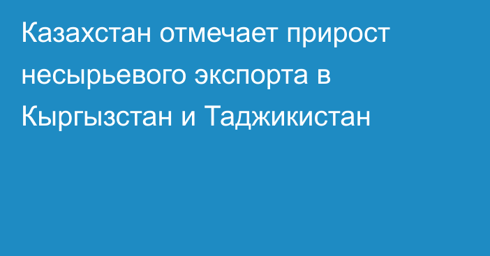 Казахстан отмечает прирост несырьевого экспорта в Кыргызстан и Таджикистан