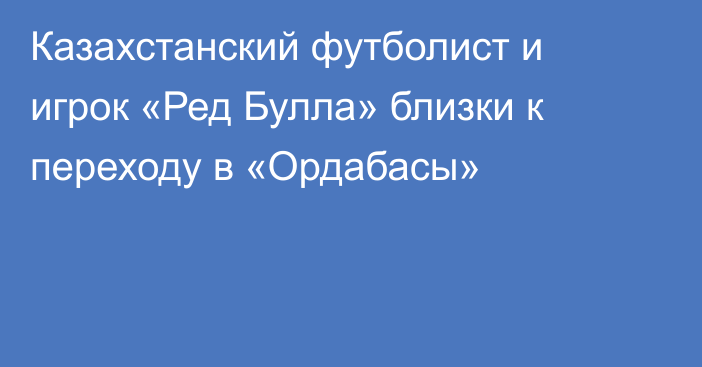 Казахстанский футболист и игрок «Ред Булла» близки к переходу в «Ордабасы»