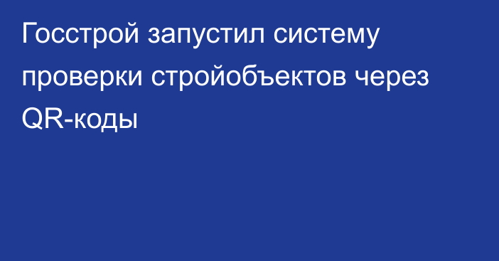 Госстрой запустил систему проверки стройобъектов через QR-коды