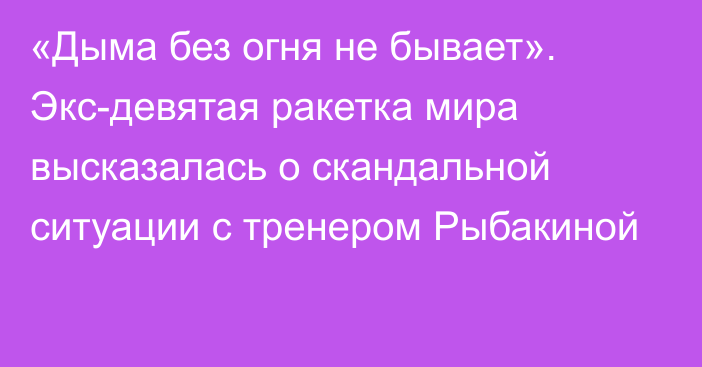 «Дыма без огня не бывает». Экс-девятая ракетка мира высказалась о скандальной ситуации с тренером Рыбакиной