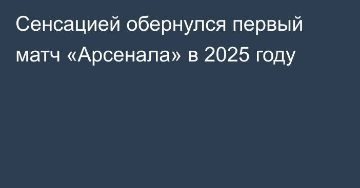 Сенсацией обернулся первый матч «Арсенала» в 2025 году