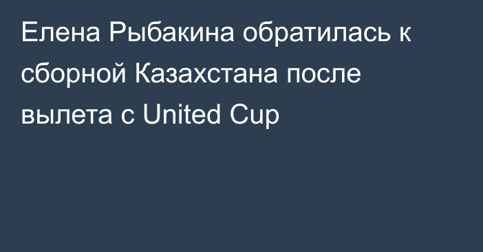 Елена Рыбакина обратилась к сборной Казахстана после вылета с United Cup