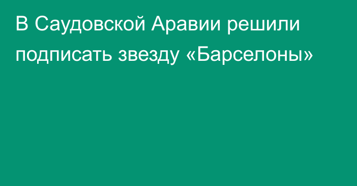 В Саудовской Аравии решили подписать звезду «Барселоны»