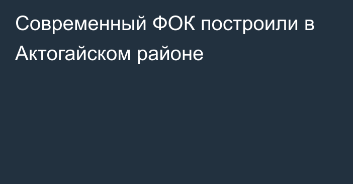 Современный ФОК построили в Актогайском районе