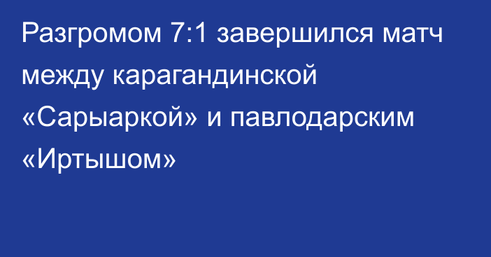 Разгромом 7:1 завершился матч между карагандинской «Сарыаркой» и павлодарским «Иртышом»