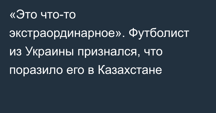 «Это что-то экстраординарное». Футболист из Украины признался, что поразило его в Казахстане