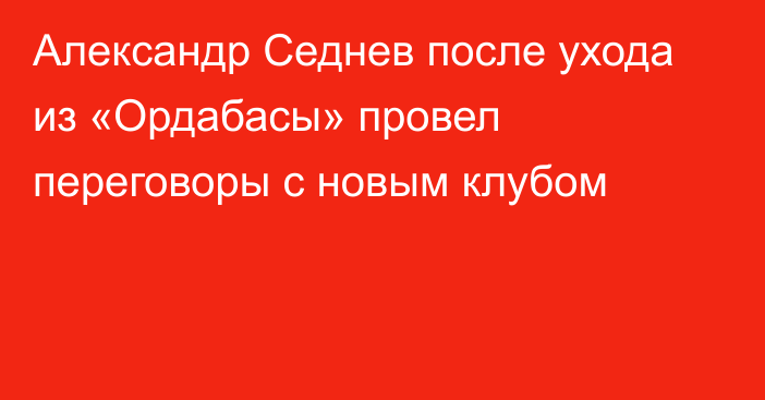 Александр Седнев после ухода из «Ордабасы» провел переговоры с новым клубом