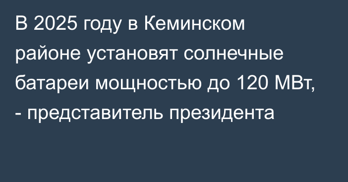 В 2025 году в Кеминском районе установят солнечные батареи мощностью до 120 МВт, - представитель президента