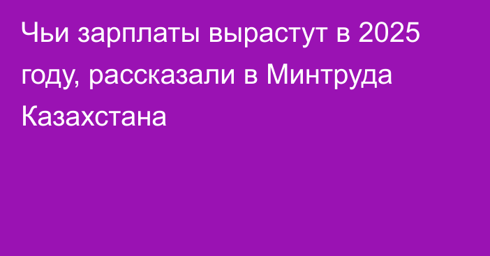 Чьи зарплаты вырастут в 2025 году, рассказали в Минтруда Казахстана