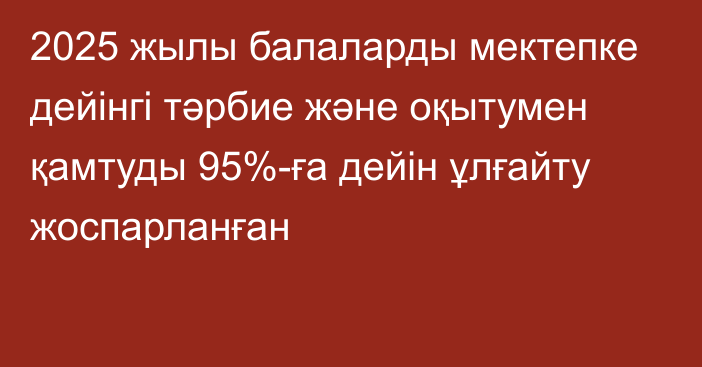 2025 жылы балаларды мектепке дейінгі тәрбие және оқытумен қамтуды 95%-ға дейін ұлғайту жоспарланған