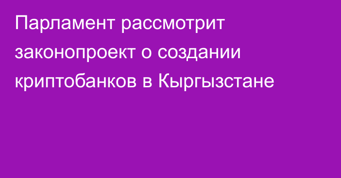 Парламент рассмотрит законопроект о создании криптобанков в Кыргызстане