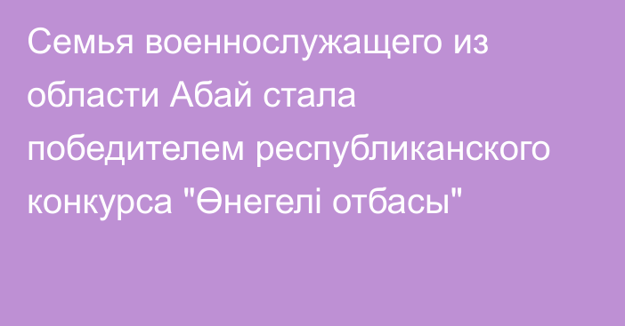 Семья военнослужащего из области Абай стала победителем республиканского конкурса 